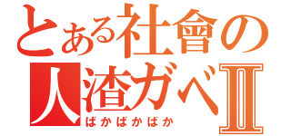 とある社會の人渣ガベージⅡ（ばかばかばか）