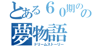 とある６０期のの夢物語（ドリームストーリー）