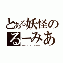 とある妖怪のるーみあ（可愛い（＾ｑ＾）ハァハァ）