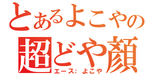 とあるよこやの超どや顏（エース：よこや）