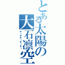 とある太陽の大石凛空（ヤーヤヤーヤーヤー）