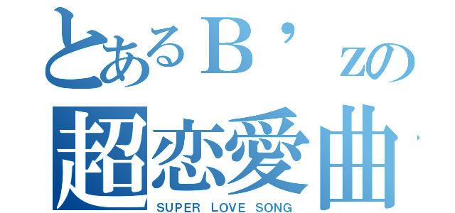 とあるＢ'ｚの超恋愛曲（ＳＵＰＥＲ ＬＯＶＥ ＳＯＮＧ）