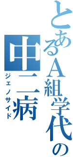 とあるＡ組学代の中二病（ジェノサイド）