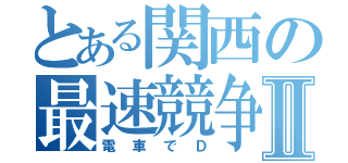 とある関西の最速競争Ⅱ（電車でＤ）