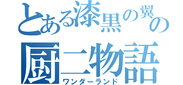 とある漆黒の翼の厨二物語（ワンダーランド）