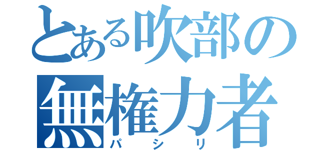 とある吹部の無権力者（パシリ）