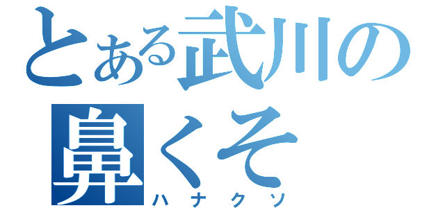 とある武川の鼻くそ（ハナクソ）