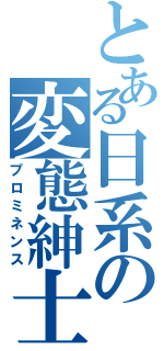 とある日系の変態紳士（プロミネンス）