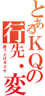 とあるＫＱの行先・変更（逝っとけダイヤ）