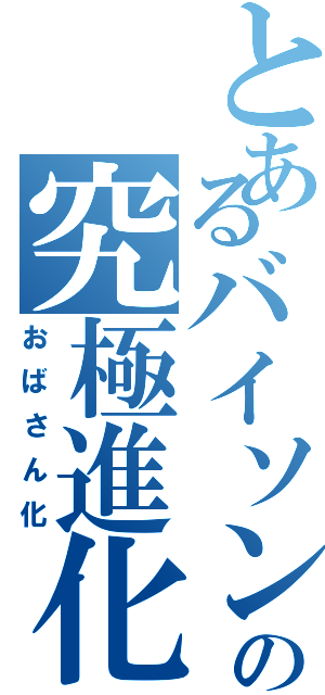 とあるバイソンの究極進化（おばさん化）