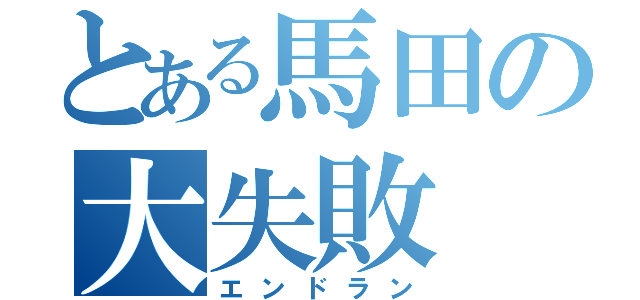 とある馬田の大失敗（エンドラン）