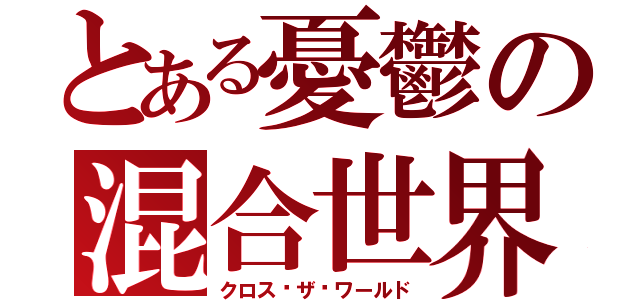 とある憂鬱の混合世界（クロス•ザ•ワールド）