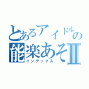 とあるアイドルたちの能楽あそびⅡ（インデックス）