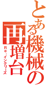 とある機械の再増台（Ｒｅ：インクリーズ）