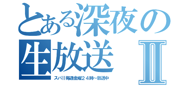 とある深夜の生放送Ⅱ（スパⅡ毎週金曜２４時～放送中）