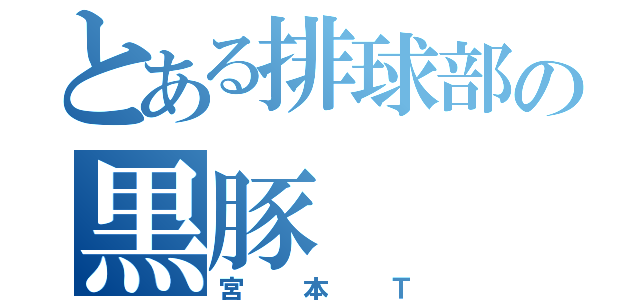 とある排球部の黒豚（宮本Ｔ）