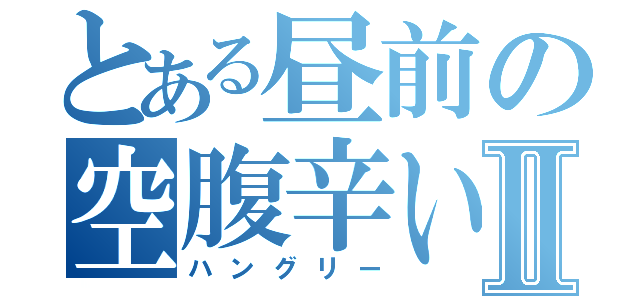 とある昼前の空腹辛いⅡ（ハングリー）