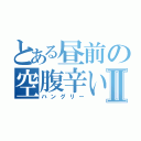 とある昼前の空腹辛いⅡ（ハングリー）