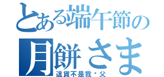 とある端午節の月餅さま（這貨不是我溼父）