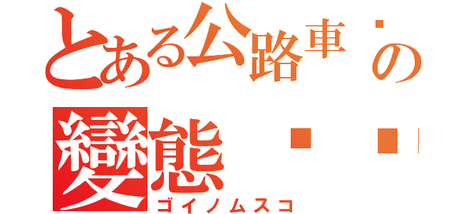 とある公路車吧の變態琊醬（ゴイノムスコ）