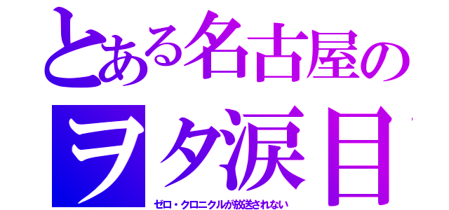 とある名古屋のヲタ涙目（ゼロ・クロニクルが放送されない）