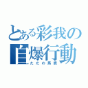 とある彩我の自爆行動（ただの馬鹿）