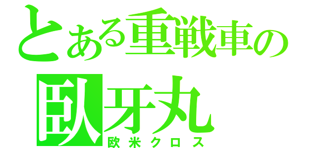 とある重戦車の臥牙丸（欧米クロス）