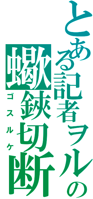 とある記者ヲルの蠍鋏切断（ゴスルケ）