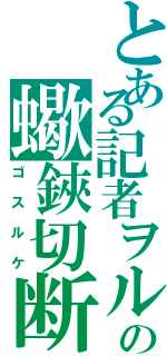 とある記者ヲルの蠍鋏切断（ゴスルケ）