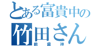 とある富貴中の竹田さん（前歯神）