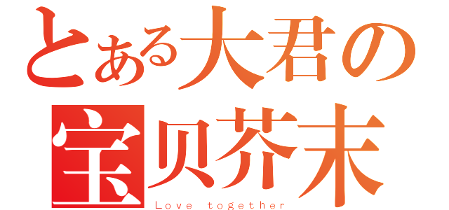 とある大君の宝贝芥末（Ｌｏｖｅ ｔｏｇｅｔｈｅｒ）