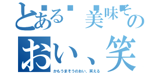 とある🦆美味そう？のおい、笑える（かもうまそうのおい、笑える）