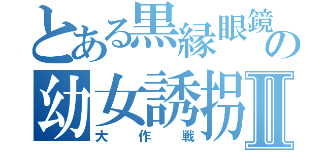 とある黒縁眼鏡の幼女誘拐Ⅱ（大作戦）