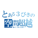 とある３びきの空間超越（あくうのであい）