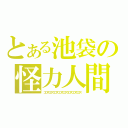 とある池袋の怪力人間（コロスコロスコロスコロスコロスコロスコロスコロス）