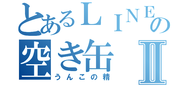 とあるＬＩＮＥの空き缶Ⅱ（うんこの精）