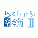 とあるＬＩＮＥの空き缶Ⅱ（うんこの精）