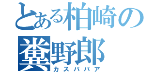 とある柏崎の糞野郎（カスババア）