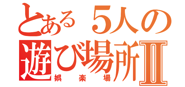 とある５人の遊び場所Ⅱ（娯楽場）