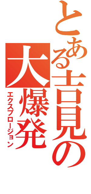 とある吉見の大爆発（エクスプロージョン）