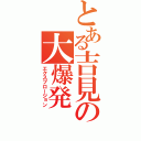 とある吉見の大爆発（エクスプロージョン）