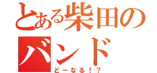 とある柴田のバンド（どーなる！？）