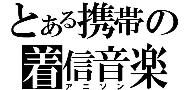 とある携帯の着信音楽（アニソン）