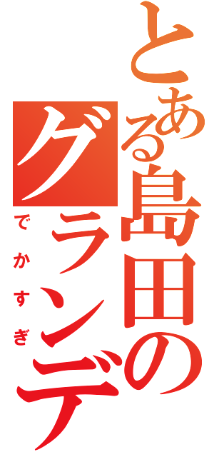 とある島田のグランディ（でかすぎ）