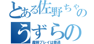 とある佐野ちゃんのうずらの卵（産卵プレイは普通）