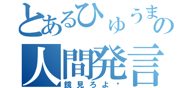 とあるひゅうまの人間発言（鏡見ろよ〜）