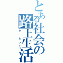 とある社会の路上生活（ホームレス）