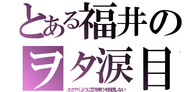 とある福井のヲタ涙目（ささやくように恋を唄うを放送しない）