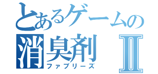 とあるゲームの消臭剤Ⅱ（ファブリーズ）