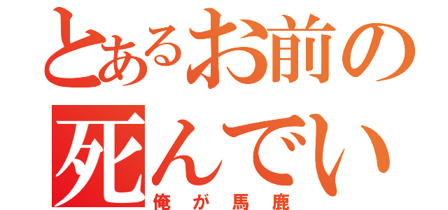 とあるお前の死んでいる（俺が馬鹿）